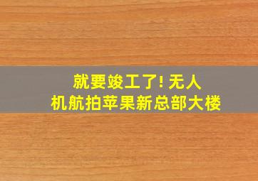 就要竣工了! 无人机航拍苹果新总部大楼